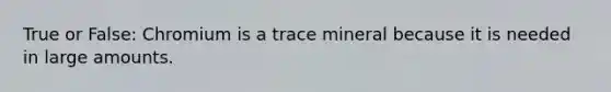 True or False: Chromium is a trace mineral because it is needed in large amounts.