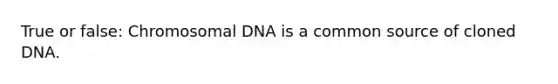 True or false: Chromosomal DNA is a common source of cloned DNA.