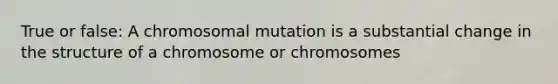 True or false: A chromosomal mutation is a substantial change in the structure of a chromosome or chromosomes