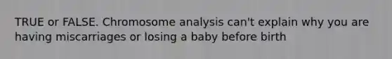 TRUE or FALSE. Chromosome analysis can't explain why you are having miscarriages or losing a baby before birth