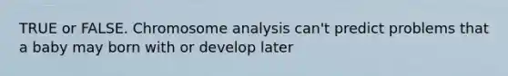 TRUE or FALSE. Chromosome analysis can't predict problems that a baby may born with or develop later