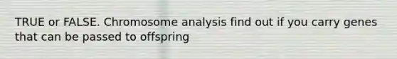 TRUE or FALSE. Chromosome analysis find out if you carry genes that can be passed to offspring