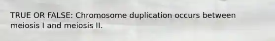 TRUE OR FALSE: Chromosome duplication occurs between meiosis I and meiosis II.