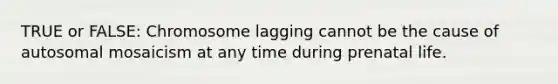 TRUE or FALSE: Chromosome lagging cannot be the cause of autosomal mosaicism at any time during prenatal life.