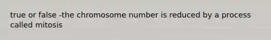 true or false -the chromosome number is reduced by a process called mitosis