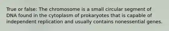 True or false: The chromosome is a small circular segment of DNA found in the cytoplasm of prokaryotes that is capable of independent replication and usually contains nonessential genes.