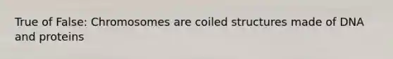 True of False: Chromosomes are coiled structures made of DNA and proteins