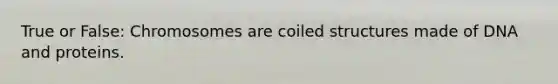 True or False: Chromosomes are coiled structures made of DNA and proteins.