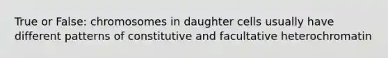 True or False: chromosomes in daughter cells usually have different patterns of constitutive and facultative heterochromatin