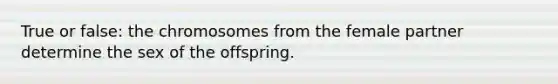 True or false: the chromosomes from the female partner determine the sex of the offspring.