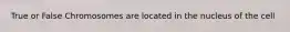 True or False Chromosomes are located in the nucleus of the cell