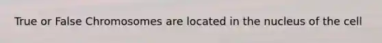 True or False Chromosomes are located in the nucleus of the cell