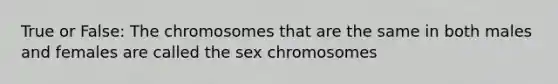 True or False: The chromosomes that are the same in both males and females are called the sex chromosomes