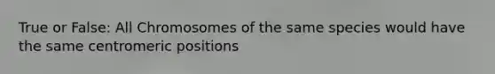 True or False: All Chromosomes of the same species would have the same centromeric positions