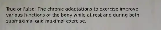 True or False: The chronic adaptations to exercise improve various functions of the body while at rest and during both submaximal and maximal exercise.