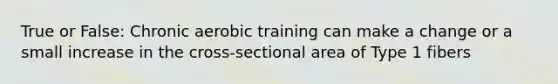 True or False: Chronic aerobic training can make a change or a small increase in the cross-sectional area of Type 1 fibers