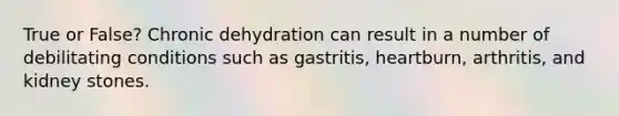 True or False? Chronic dehydration can result in a number of debilitating conditions such as gastritis, heartburn, arthritis, and kidney stones.