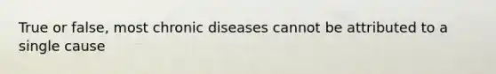 True or false, most chronic diseases cannot be attributed to a single cause