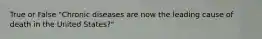 True or False "Chronic diseases are now the leading cause of death in the United States?"