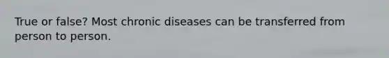 True or false? Most chronic diseases can be transferred from person to person.