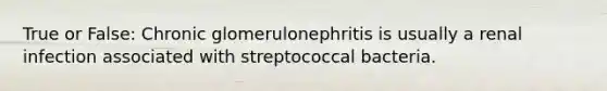 True or False: Chronic glomerulonephritis is usually a renal infection associated with streptococcal bacteria.