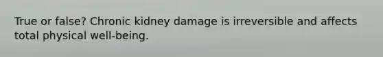 True or false? Chronic kidney damage is irreversible and affects total physical well-being.
