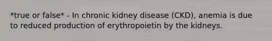 *true or false* - In chronic kidney disease (CKD), anemia is due to reduced production of erythropoietin by the kidneys.