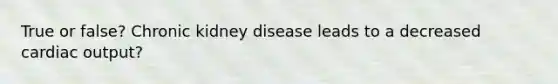 True or false? Chronic kidney disease leads to a decreased cardiac output?