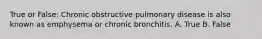 True or False: Chronic obstructive pulmonary disease is also known as emphysema or chronic bronchitis. A. True B. False