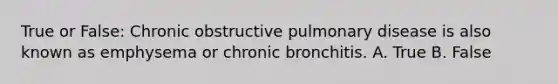 True or False: Chronic obstructive pulmonary disease is also known as emphysema or chronic bronchitis. A. True B. False