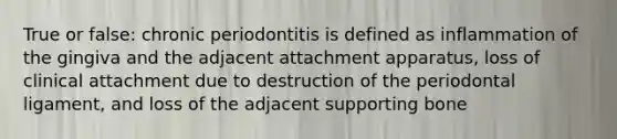 True or false: chronic periodontitis is defined as inflammation of the gingiva and the adjacent attachment apparatus, loss of clinical attachment due to destruction of the periodontal ligament, and loss of the adjacent supporting bone