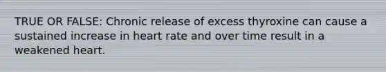 TRUE OR FALSE: Chronic release of excess thyroxine can cause a sustained increase in heart rate and over time result in a weakened heart.