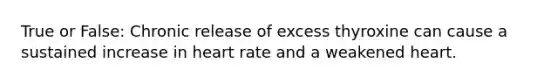 True or False: Chronic release of excess thyroxine can cause a sustained increase in heart rate and a weakened heart.