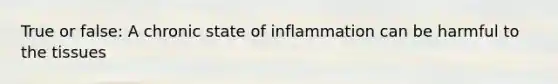 True or false: A chronic state of inflammation can be harmful to the tissues