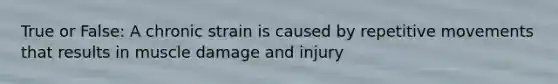 True or False: A chronic strain is caused by repetitive movements that results in muscle damage and injury