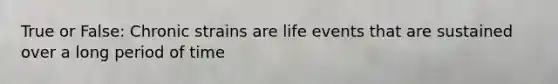 True or False: Chronic strains are life events that are sustained over a long period of time