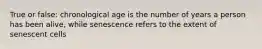 True or false: chronological age is the number of years a person has been alive, while senescence refers to the extent of senescent cells