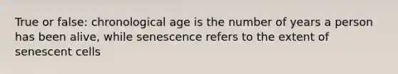 True or false: chronological age is the number of years a person has been alive, while senescence refers to the extent of senescent cells