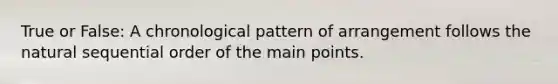 True or False: A chronological pattern of arrangement follows the natural sequential order of the main points.