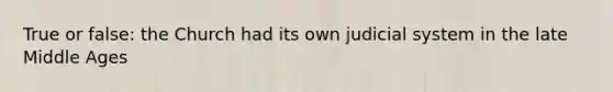 True or false: the Church had its own judicial system in the late Middle Ages