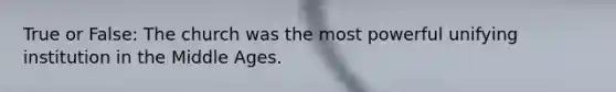 True or False: The church was the most powerful unifying institution in the Middle Ages.