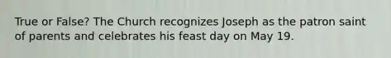 True or False? The Church recognizes Joseph as the patron saint of parents and celebrates his feast day on May 19.