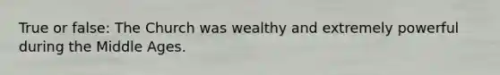 True or false: The Church was wealthy and extremely powerful during the Middle Ages.