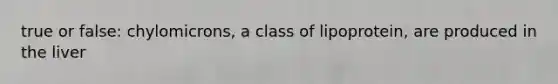 true or false: chylomicrons, a class of lipoprotein, are produced in the liver