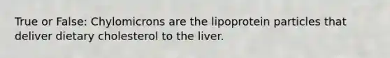 True or False: Chylomicrons are the lipoprotein particles that deliver dietary cholesterol to the liver.