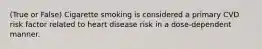 (True or False) Cigarette smoking is considered a primary CVD risk factor related to heart disease risk in a dose-dependent manner.