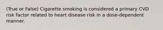 (True or False) Cigarette smoking is considered a primary CVD risk factor related to heart disease risk in a dose-dependent manner.