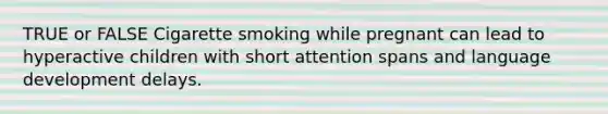 TRUE or FALSE Cigarette smoking while pregnant can lead to hyperactive children with short attention spans and language development delays.