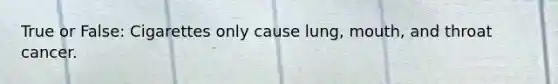 True or False: Cigarettes only cause lung, mouth, and throat cancer.