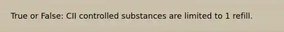 True or False: CII controlled substances are limited to 1 refill.